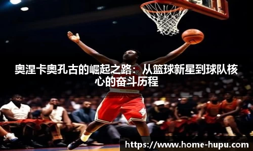 奥涅卡奥孔古的崛起之路：从篮球新星到球队核心的奋斗历程